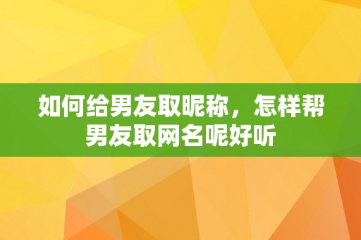 如何给男友取昵称，怎样帮男友取网名呢好听