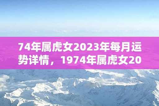 74年属虎女2023年每月运势详情，1974年属虎女2023年运势及运程