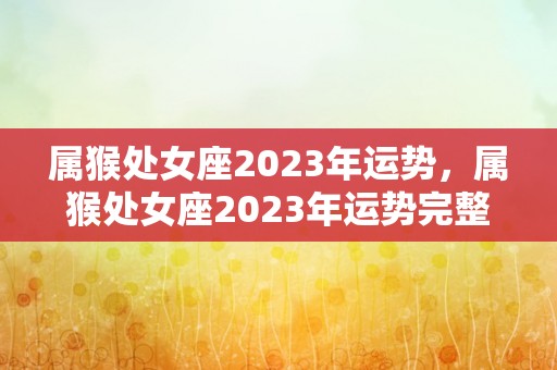 属猴处女座2023年运势，属猴处女座2023年运势完整版