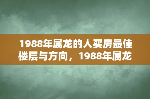 1988年属龙的人买房最佳楼层与方向，1988年属龙买房子买几楼最好