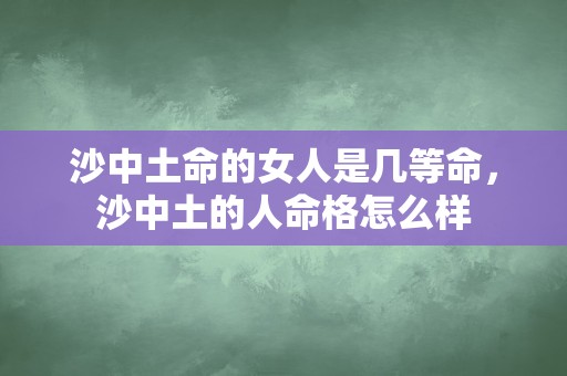 沙中土命的女人是几等命，沙中土的人命格怎么样