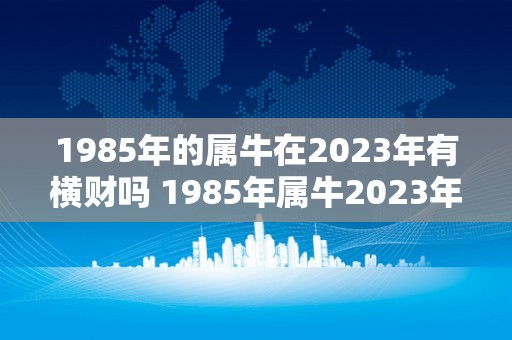 1985年的属牛在2023年有横财吗 1985年属牛2023年运势财运