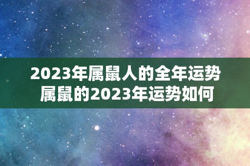 2023年属鼠人的全年运势 属鼠的2023年运势如何